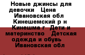 Новые джинсы для девочки › Цена ­ 500 - Ивановская обл., Кинешемский р-н, Кинешма г. Дети и материнство » Детская одежда и обувь   . Ивановская обл.